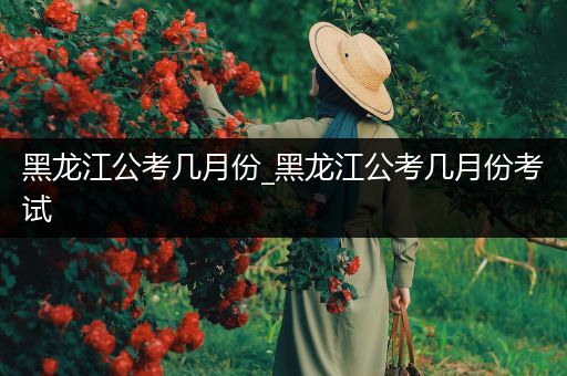 黑龙江公考几月份_黑龙江公考几月份考试