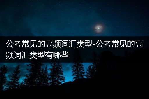 公考常见的高频词汇类型-公考常见的高频词汇类型有哪些