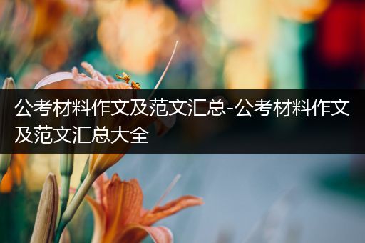公考材料作文及范文汇总-公考材料作文及范文汇总大全