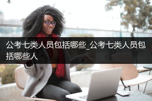 公考七类人员包括哪些_公考七类人员包括哪些人