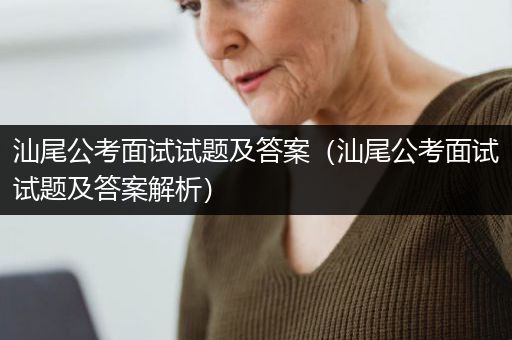 汕尾公考面试试题及答案（汕尾公考面试试题及答案解析）