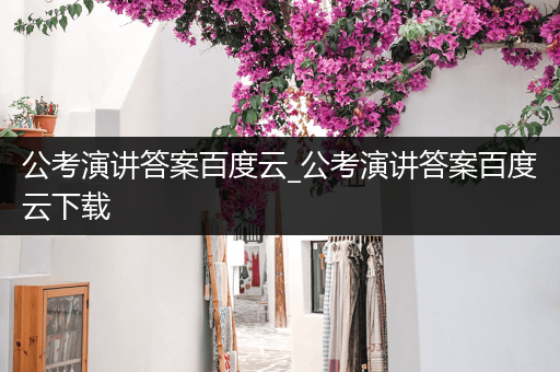 公考演讲答案百度云_公考演讲答案百度云下载