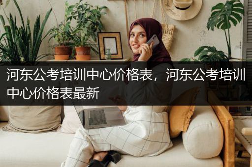 河东公考培训中心价格表，河东公考培训中心价格表最新