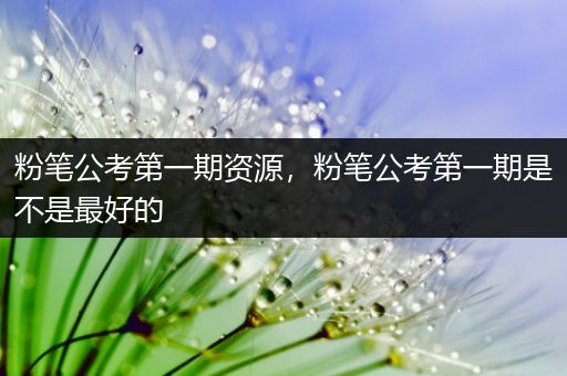 粉笔公考第一期资源，粉笔公考第一期是不是最好的