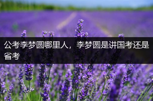 公考李梦圆哪里人，李梦圆是讲国考还是省考