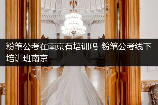粉笔公考在南京有培训吗-粉笔公考线下培训班南京