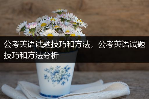 公考英语试题技巧和方法，公考英语试题技巧和方法分析