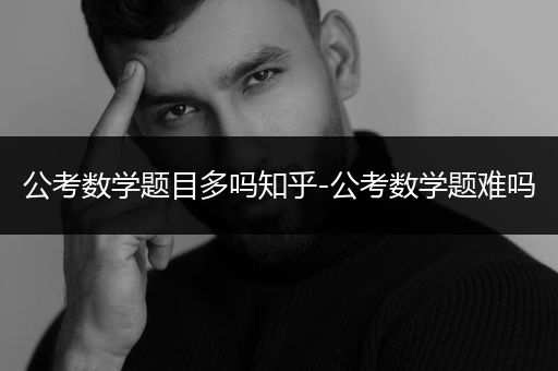 公考数学题目多吗知乎-公考数学题难吗