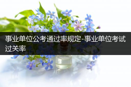 事业单位公考通过率规定-事业单位考试过关率