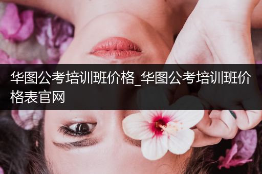 华图公考培训班价格_华图公考培训班价格表官网