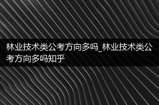 林业技术类公考方向多吗_林业技术类公考方向多吗知乎