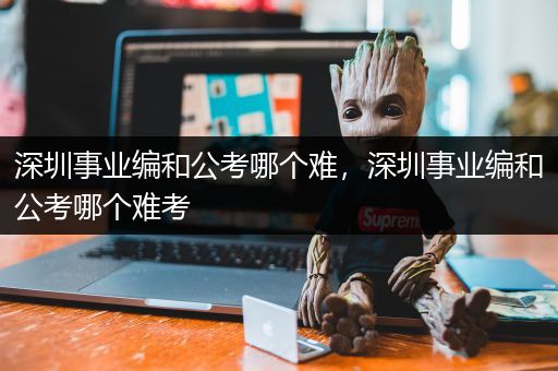 深圳事业编和公考哪个难，深圳事业编和公考哪个难考
