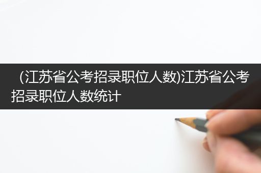 （江苏省公考招录职位人数)江苏省公考招录职位人数统计