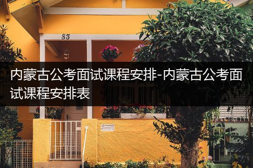 内蒙古公考面试课程安排-内蒙古公考面试课程安排表