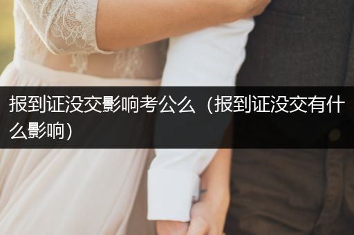 报到证没交影响考公么（报到证没交有什么影响）