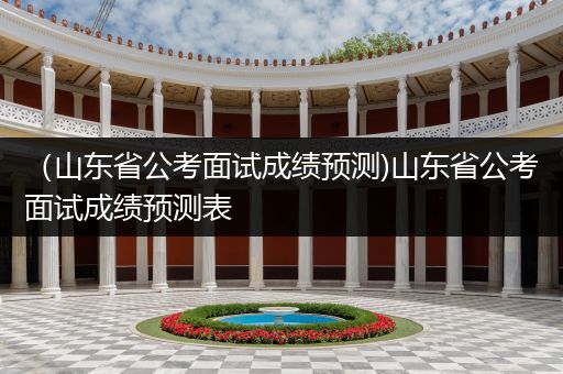 （山东省公考面试成绩预测)山东省公考面试成绩预测表