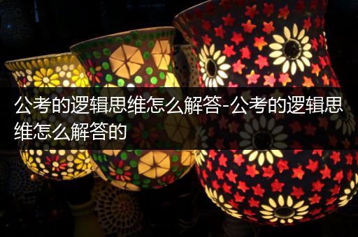 公考的逻辑思维怎么解答-公考的逻辑思维怎么解答的