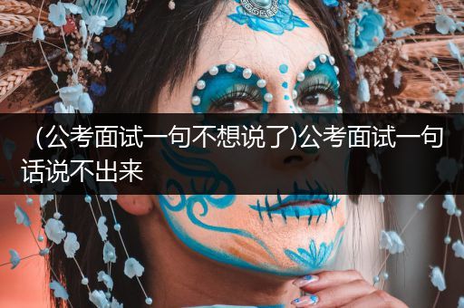 （公考面试一句不想说了)公考面试一句话说不出来