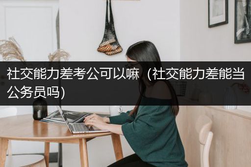 社交能力差考公可以嘛（社交能力差能当公务员吗）