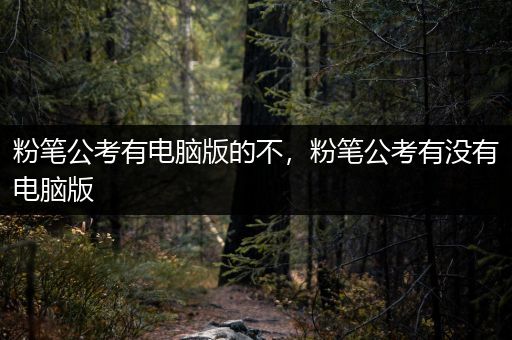 粉笔公考有电脑版的不，粉笔公考有没有电脑版