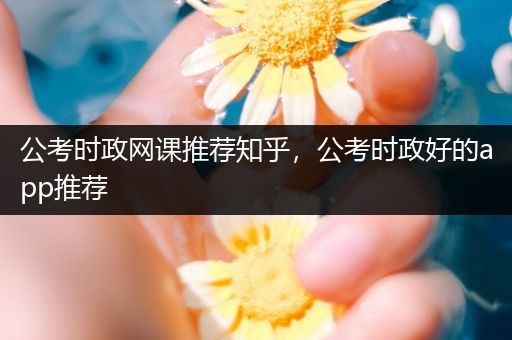 公考时政网课推荐知乎，公考时政好的app推荐