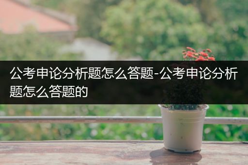 公考申论分析题怎么答题-公考申论分析题怎么答题的
