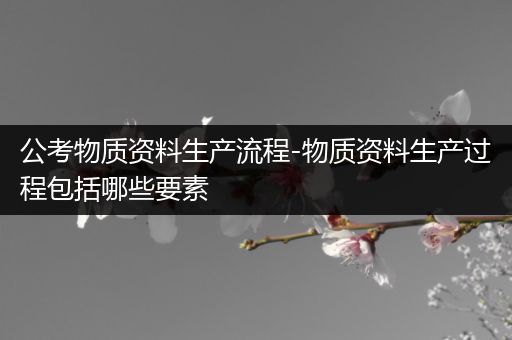 公考物质资料生产流程-物质资料生产过程包括哪些要素