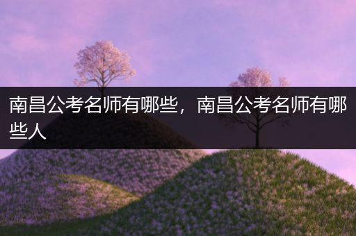 南昌公考名师有哪些，南昌公考名师有哪些人