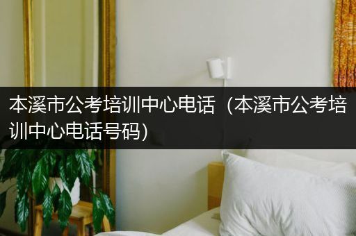 本溪市公考培训中心电话（本溪市公考培训中心电话号码）