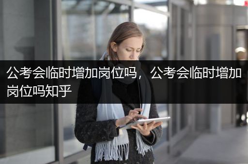 公考会临时增加岗位吗，公考会临时增加岗位吗知乎