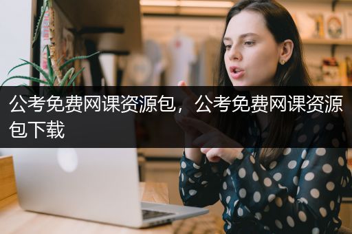 公考免费网课资源包，公考免费网课资源包下载