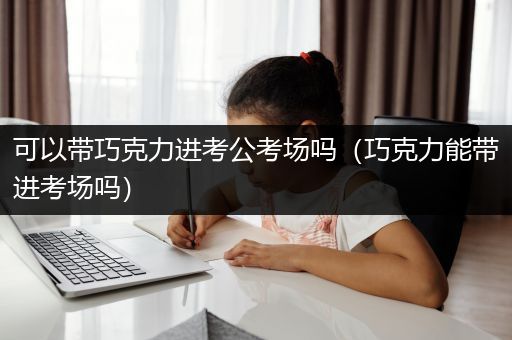可以带巧克力进考公考场吗（巧克力能带进考场吗）