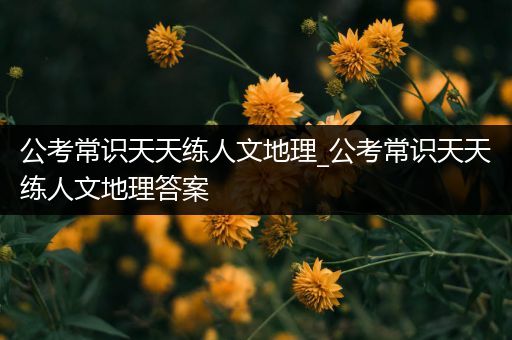 公考常识天天练人文地理_公考常识天天练人文地理答案