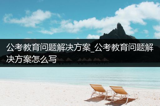 公考教育问题解决方案_公考教育问题解决方案怎么写