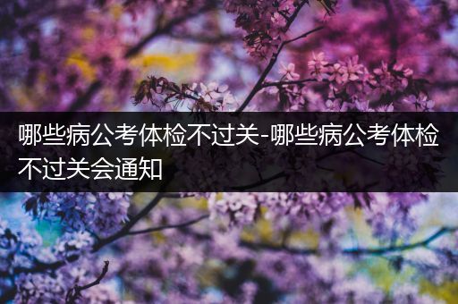 哪些病公考体检不过关-哪些病公考体检不过关会通知