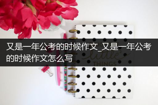 又是一年公考的时候作文_又是一年公考的时候作文怎么写