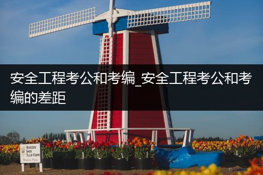 安全工程考公和考编_安全工程考公和考编的差距