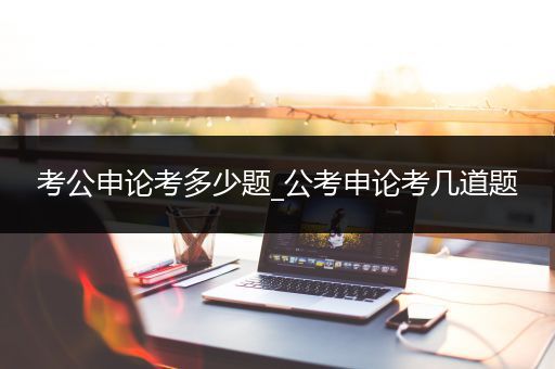考公申论考多少题_公考申论考几道题