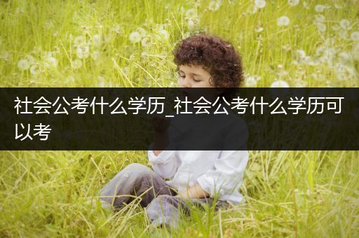 社会公考什么学历_社会公考什么学历可以考
