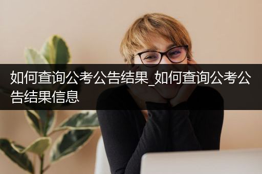 如何查询公考公告结果_如何查询公考公告结果信息