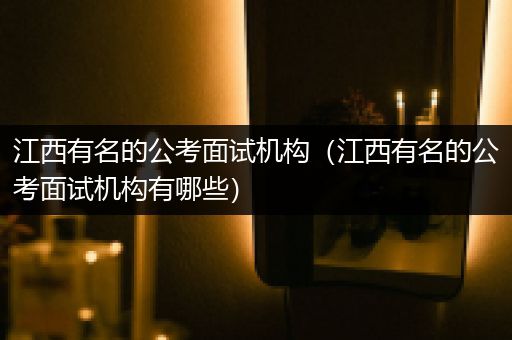 江西有名的公考面试机构（江西有名的公考面试机构有哪些）