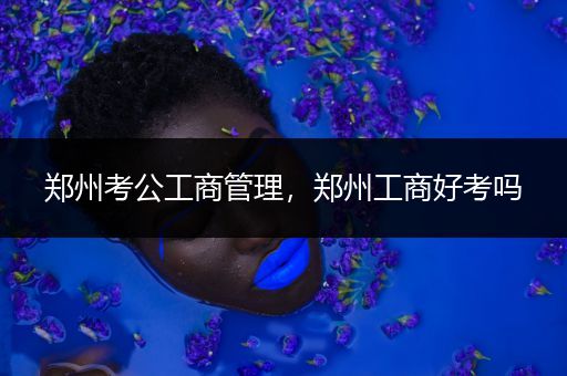 郑州考公工商管理，郑州工商好考吗