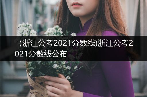 （浙江公考2021分数线)浙江公考2021分数线公布