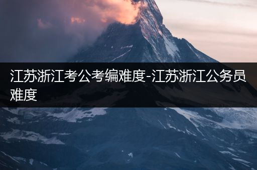 江苏浙江考公考编难度-江苏浙江公务员难度