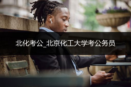 北化考公_北京化工大学考公务员