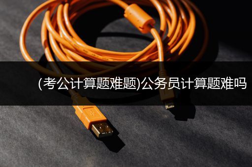 （考公计算题难题)公务员计算题难吗