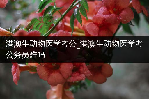 港澳生动物医学考公_港澳生动物医学考公务员难吗