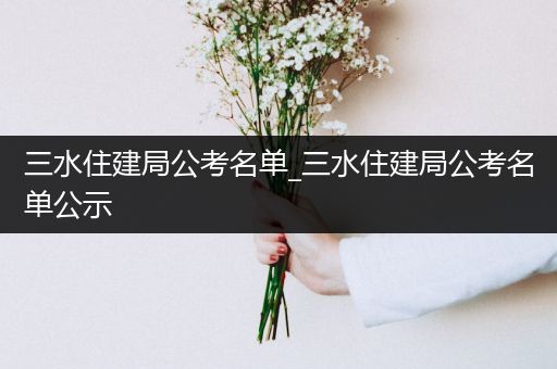 三水住建局公考名单_三水住建局公考名单公示