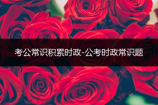 考公常识积累时政-公考时政常识题
