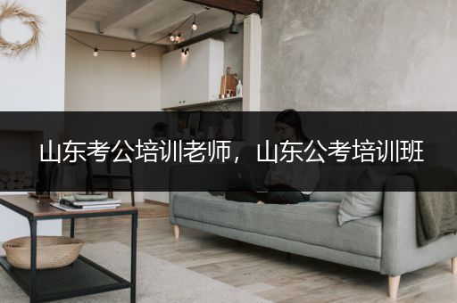 山东考公培训老师，山东公考培训班
